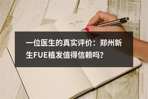 一位医生的真实评价：郑州新生FUE植发值得信赖吗？