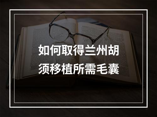 如何取得兰州胡须移植所需毛囊