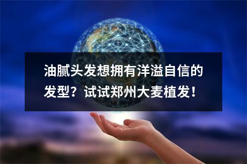 油腻头发想拥有洋溢自信的发型？试试郑州大麦植发！