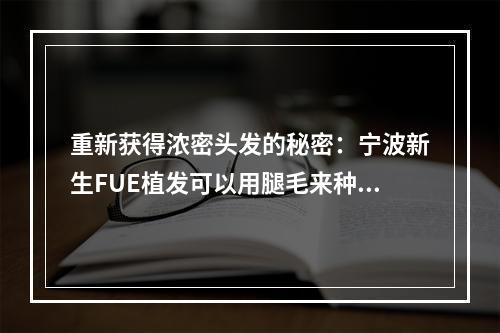 重新获得浓密头发的秘密：宁波新生FUE植发可以用腿毛来种植吗？