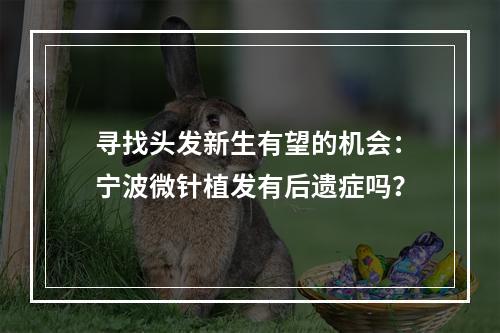 寻找头发新生有望的机会：宁波微针植发有后遗症吗？