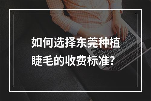 如何选择东莞种植睫毛的收费标准？