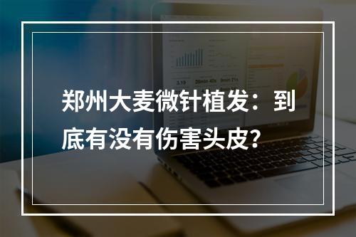 郑州大麦微针植发：到底有没有伤害头皮？