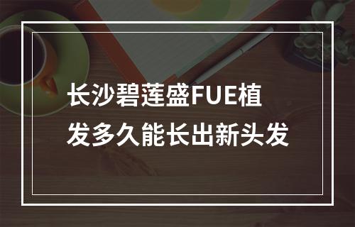 长沙碧莲盛FUE植发多久能长出新头发