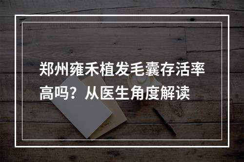 郑州雍禾植发毛囊存活率高吗？从医生角度解读