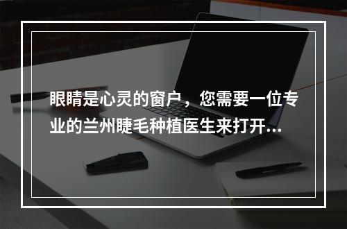 眼睛是心灵的窗户，您需要一位专业的兰州睫毛种植医生来打开窗户