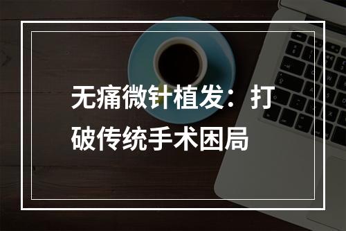 无痛微针植发：打破传统手术困局