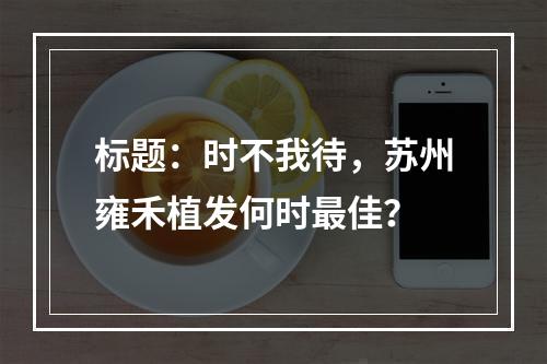 标题：时不我待，苏州雍禾植发何时最佳？