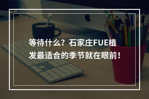 等待什么？石家庄FUE植发最适合的季节就在眼前！