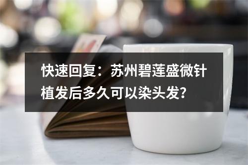 快速回复：苏州碧莲盛微针植发后多久可以染头发？