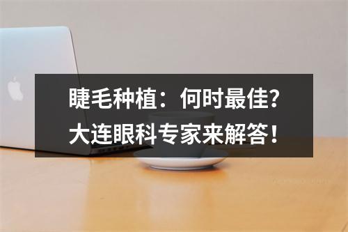 睫毛种植：何时最佳？大连眼科专家来解答！