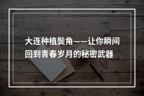 大连种植鬓角——让你瞬间回到青春岁月的秘密武器