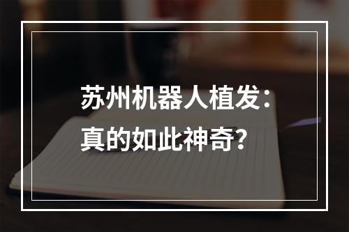 苏州机器人植发：真的如此神奇？