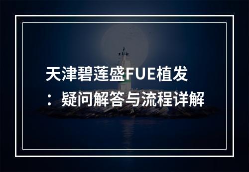 天津碧莲盛FUE植发：疑问解答与流程详解