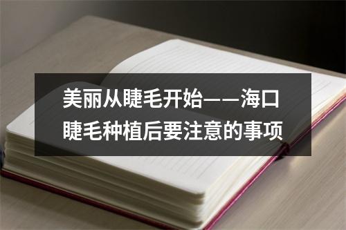 美丽从睫毛开始——海口睫毛种植后要注意的事项