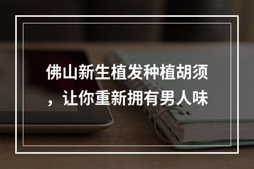 佛山新生植发种植胡须，让你重新拥有男人味