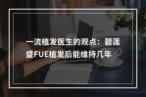 一流植发医生的观点：碧莲盛FUE植发后能维持几年