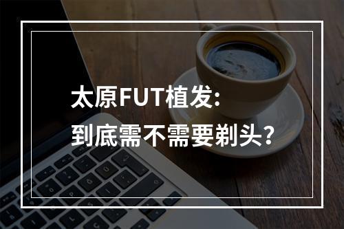 太原FUT植发: 到底需不需要剃头？