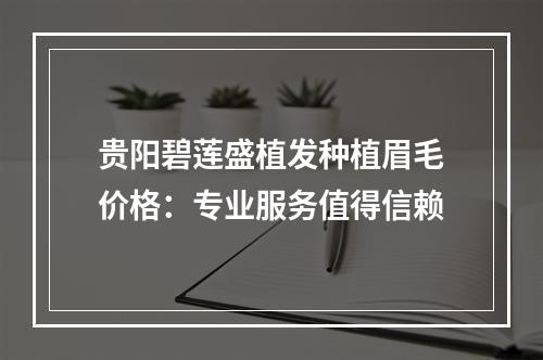 贵阳碧莲盛植发种植眉毛价格：专业服务值得信赖