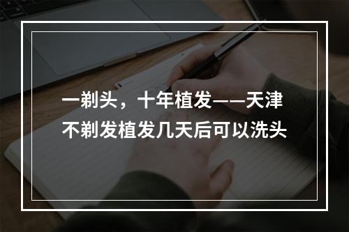 一剃头，十年植发——天津不剃发植发几天后可以洗头