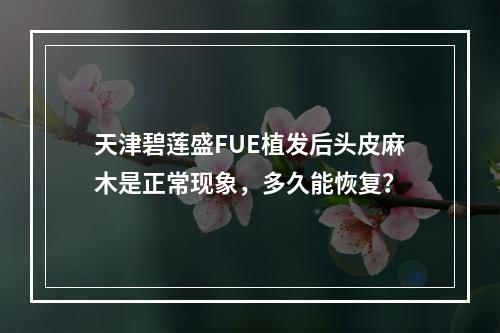 天津碧莲盛FUE植发后头皮麻木是正常现象，多久能恢复？