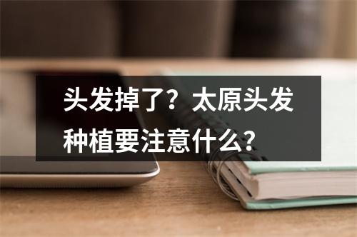 头发掉了？太原头发种植要注意什么？