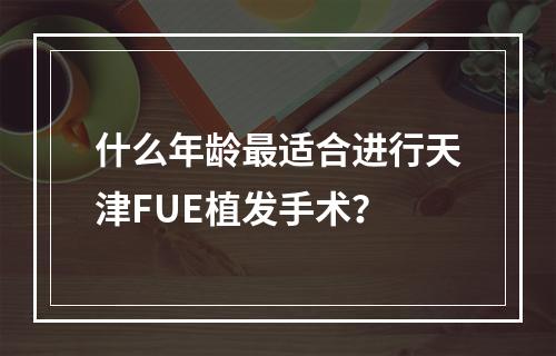 什么年龄最适合进行天津FUE植发手术？