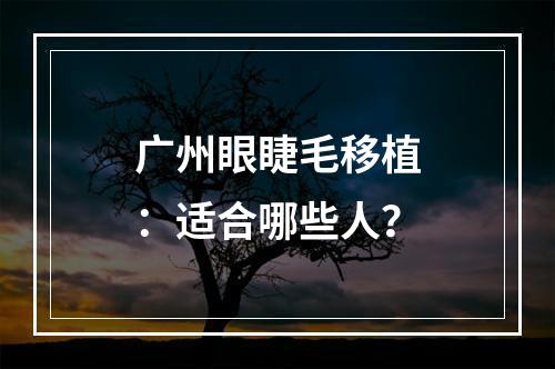 广州眼睫毛移植：适合哪些人？