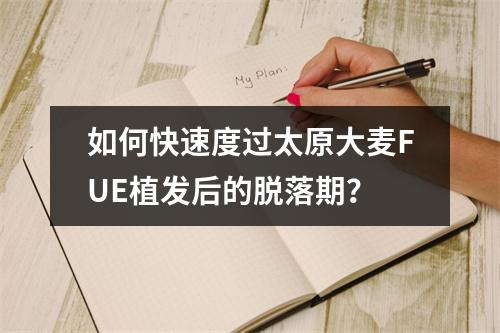 如何快速度过太原大麦FUE植发后的脱落期？