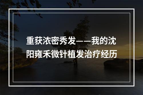 重获浓密秀发——我的沈阳雍禾微针植发治疗经历