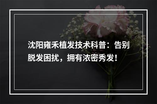 沈阳雍禾植发技术科普：告别脱发困扰，拥有浓密秀发！