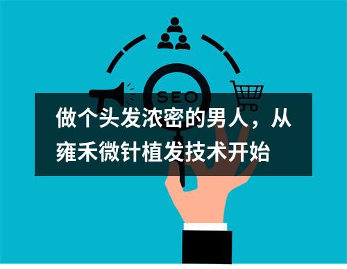 做个头发浓密的男人，从雍禾微针植发技术开始