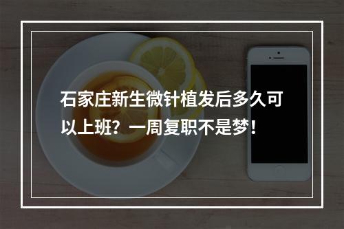 石家庄新生微针植发后多久可以上班？一周复职不是梦！