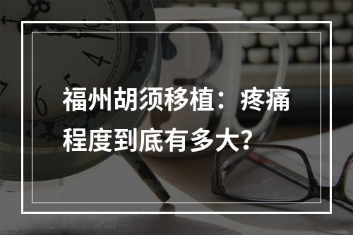 福州胡须移植：疼痛程度到底有多大？