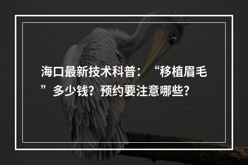 海口最新技术科普：“移植眉毛”多少钱？预约要注意哪些？