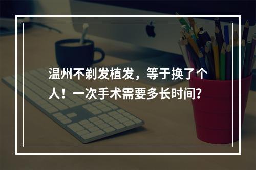 温州不剃发植发，等于换了个人！一次手术需要多长时间？