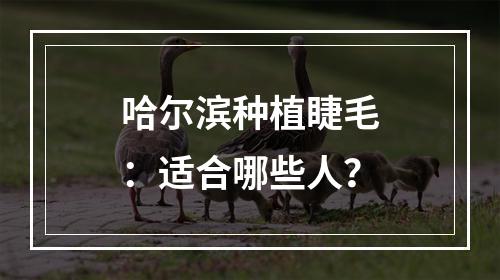 哈尔滨种植睫毛：适合哪些人？