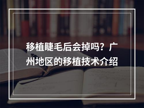 移植睫毛后会掉吗？广州地区的移植技术介绍