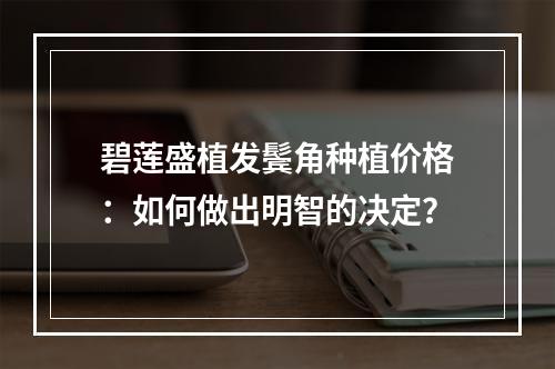 碧莲盛植发鬓角种植价格：如何做出明智的决定？