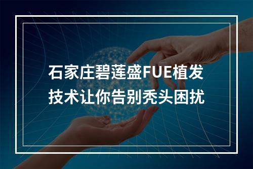 石家庄碧莲盛FUE植发技术让你告别秃头困扰