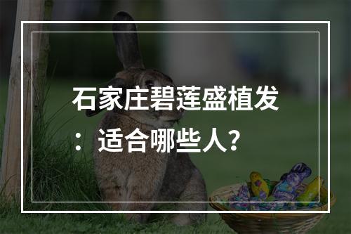 石家庄碧莲盛植发：适合哪些人？