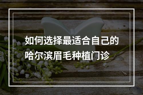 如何选择最适合自己的哈尔滨眉毛种植门诊