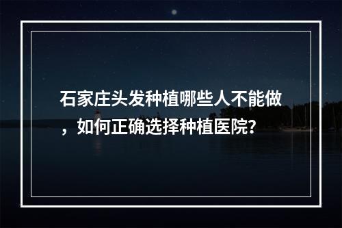 石家庄头发种植哪些人不能做，如何正确选择种植医院？