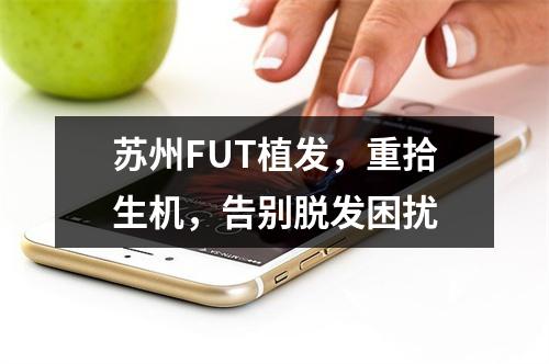 苏州FUT植发，重拾生机，告别脱发困扰