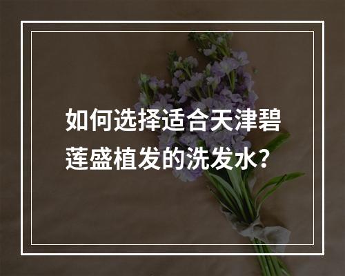 如何选择适合天津碧莲盛植发的洗发水？