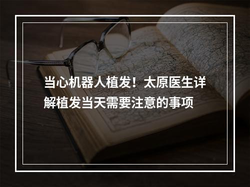 当心机器人植发！太原医生详解植发当天需要注意的事项