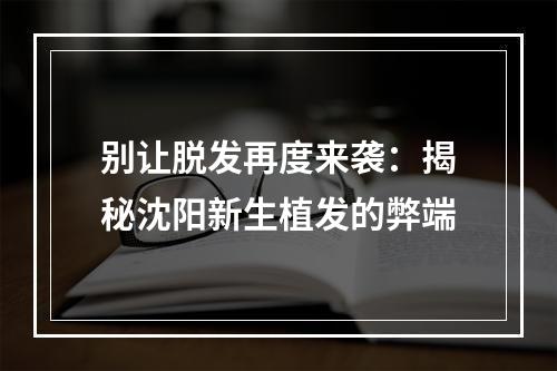 别让脱发再度来袭：揭秘沈阳新生植发的弊端