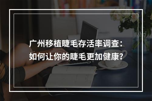 广州移植睫毛存活率调查：如何让你的睫毛更加健康？