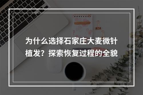 为什么选择石家庄大麦微针植发？探索恢复过程的全貌