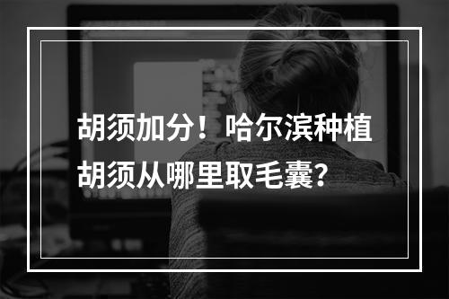 胡须加分！哈尔滨种植胡须从哪里取毛囊？